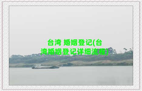 台湾 婚姻登记(台湾婚姻登记详细流程)